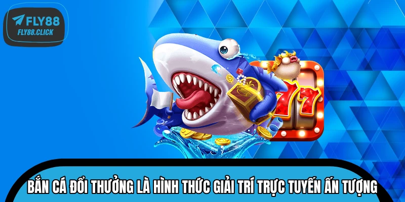 Bắn cá đổi thưởng là hình thức giải trí trực tuyến ấn tượng Bắn cá đổi thưởng là hình thức giải trí trực tuyến ấn tượng