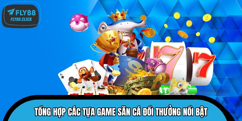 Tổng hợp các tựa game săn cá đổi thưởng nổi bật Tổng hợp các tựa game săn cá đổi thưởng nổi bật